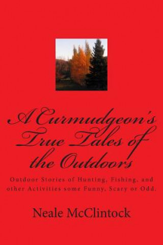 Buch A Curmudgeon's True Tales of the Outdoors: Outdoor bstories of hunting, fishing, some funny, scary or odd. Neale J McClintock