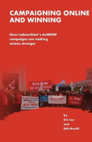 Kniha Campaigning Online and Winning: How LabourtStart's ActNOW Campaigns Are Making Unions Stronger Eric Lee