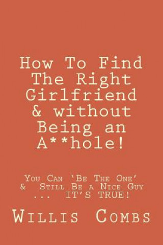 Carte How To Find The Right Girlfriend & without Being an A**hole!: How You Can 'Be The One' &&#8232;Still Be a Nice Guy ...&#8232; IT'S TRUE! Willis Combs