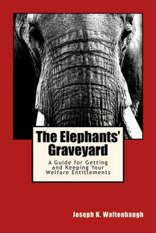 Carte The Elephants' Graveyard: A Guide for Getting and Keeping Your Welfare Entitlements Joseph K Waltenbaugh
