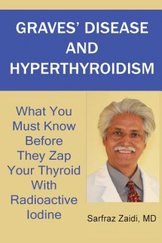 Kniha Graves' Disease And Hyperthyroidism: What You Must Know Before They Zap Your Thyroid With Radioactive Iodine MD Sarfraz Zaidi