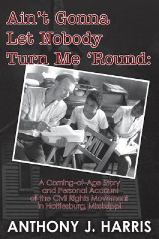 Carte Ain't Gonna Let Nobody Turn Me 'Round: A Coming of age story and a personal account of the Civil Rights Movement in Hattiesburg, Mississippi Anthony J Harris