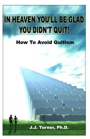 Kniha In Heaven You'll Be Glad You Didn't Quit: Quitism: Causes, Consequences And Cures J J Turner