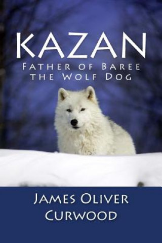 Kniha Kazan: Father of Baree the Wolf Dog James Oliver Curwood
