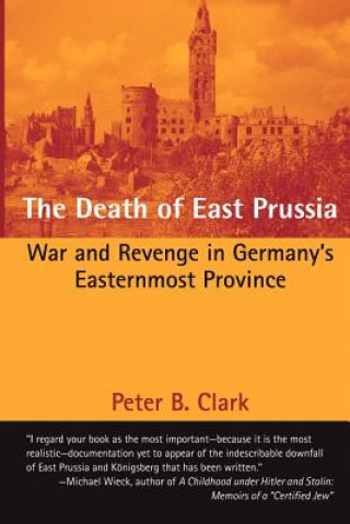 Könyv The Death of East Prussia: War and Revenge in Germany's Easternmost Province Peter B Clark