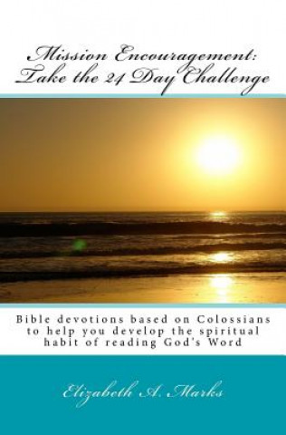 Könyv Mission Encouragement: Take the 24 Day Challenge: A Bible devotions based on Colossians to help you develop the spiritual habit of reading Go Elizabeth A Marks