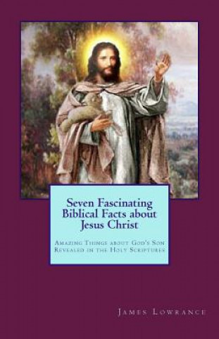 Carte Seven Fascinating Biblical Facts about Jesus Christ: Amazing Things about God's Son Revealed in the Holy Scriptures James M Lowrance