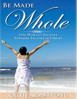 Kniha Be Made Whole: One Woman's Journey Towards Victory in Christ Kathy C Armstrong