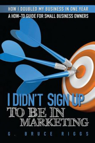 Kniha I Didn't Sign Up To Be In Marketing: A How To Marketing Guide For Small Business G Bruce Riggs