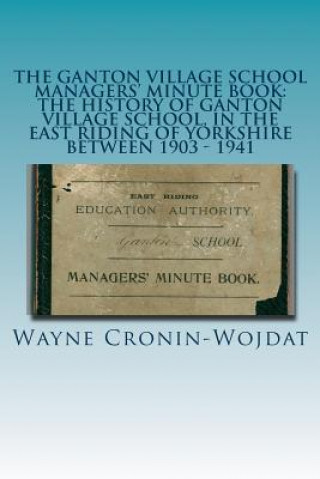 Knjiga The Ganton Village School Managers' Minute Book: The History of Ganton Village School, in the East Riding of Yorkshire between 1903 - 1941 Wayne Piotr Cronin-Wojdat