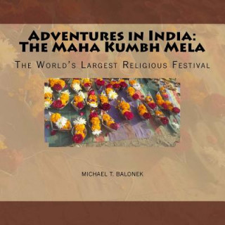 Kniha Adventures in India: The Maha Kumbh Mela: The World's Largest Religious Festival Michael T Balonek