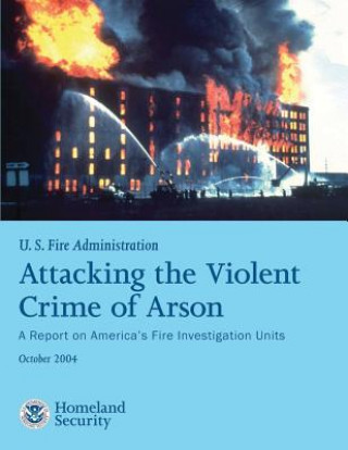 Libro Attacking the Violent Crime of Arson: A Report on America's Fire Investigation Units U S Departmen U S Fire Administration