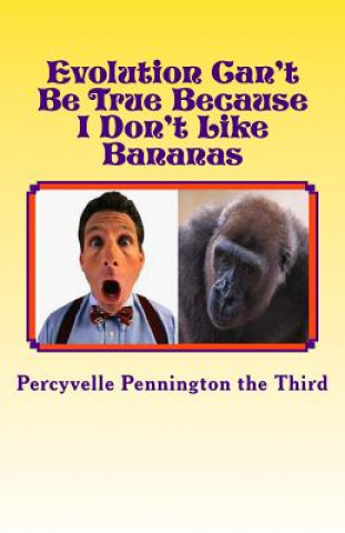 Könyv Evolution Can't Be True Because I Don't Like Bananas: My Ponderings on Mr. Darwin's Flawed Theory Percyvelle Pennington The Third