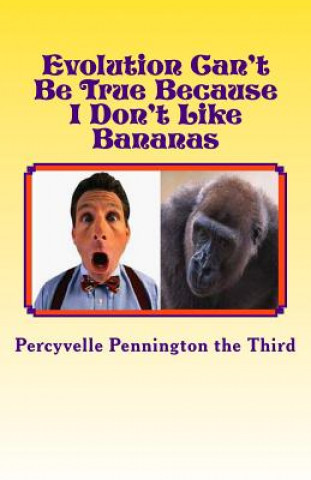 Книга Evolution Can't Be True Because I Don't Like Bananas: My Ponderings on Mr. Darwin's Flawed Theory Percyvelle Pennington The Third