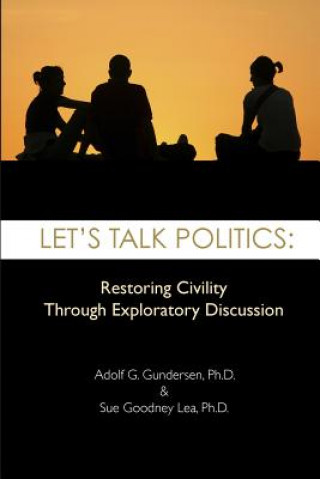 Книга Let's Talk Politics: Restoring Civility Through Exploratory Discussion Adolf G Gundersen Ph D