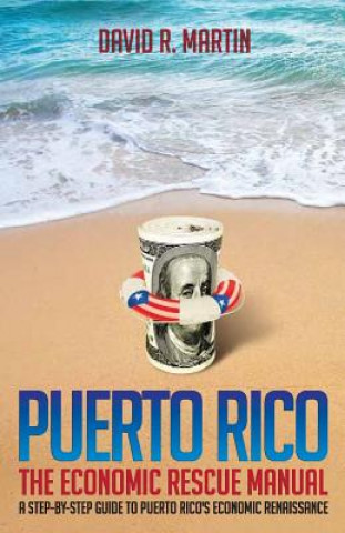 Book Puerto Rico: The Economic Rescue Manual: A Step-By-Step Guide to Puerto Rico's Economic Renaissance MR David R Martin