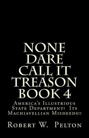Carte None Dare Call It Treason Book 4: America's Illustrious State Department! Its Machiavellian Misdeeds! Robert W Pelton