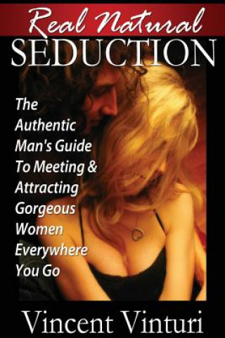 Kniha Real Natural Seduction: The Authentic Man's Guide To Meeting & Attracting Gorgeous Women Everywhere You Go Vincent Vinturi