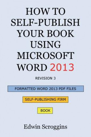 Kniha How to Self-Publish Your Book Using Microsoft Word 2013: A Step-by-Step Guide for Designing & Formatting Your Book's Manuscript & Cover to PDF & POD P Edwin W Scroggins