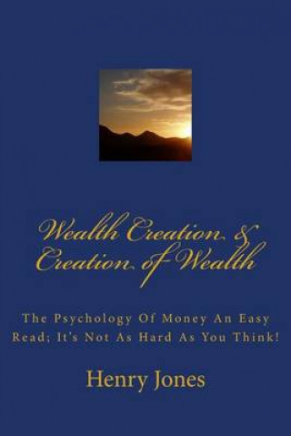 Könyv Wealth Creation & Creation of Wealth: The Psychology of Money an Easy Read; It's Not as Hard as You Think! Henry Jones