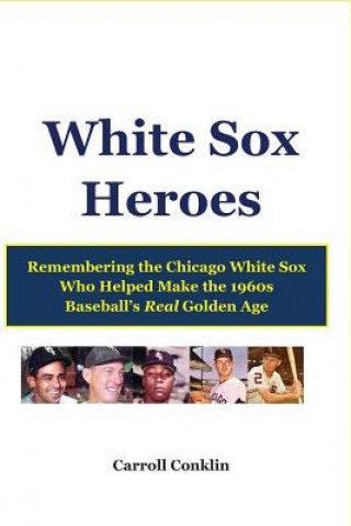 Книга White Sox Heroes: Remembering the Chicago White Sox Who Helped Make the 1960s Baseball's Real Golden Age Carroll Conklin