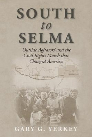 Book South to Selma: 'Outside Agitators' and the Civil Rights March that Changed America Gary G Yerkey