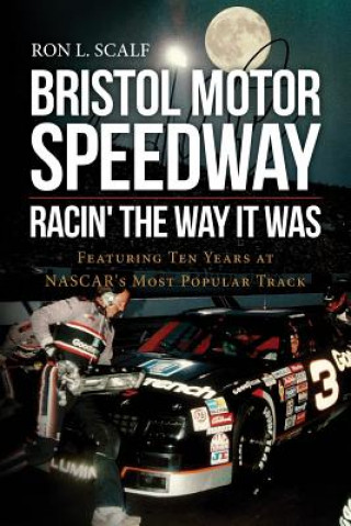Carte Bristol Motor Speedway: Racin' The Way It Was: Featuring Ten Years at NASCAR's Most Popular Track Ron L Scalf
