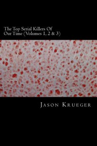 Kniha The Top Serial Killers Of Our Time (Volumes 1, 2 & 3): True Crime Committed By The World's Most Notorious Serial Killers Jason Krueger