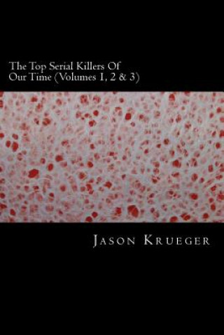 Könyv The Top Serial Killers Of Our Time (Volumes 1, 2 & 3): True Crime Committed By The World's Most Notorious Serial Killers Jason Krueger