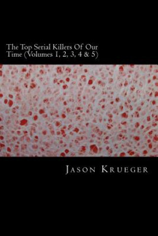 Könyv The Top Serial Killers Of Our Time (Volumes 1, 2, 3, 4 & 5): True Crime Committed By The World's Most Notorious Serial Killers Jason Krueger