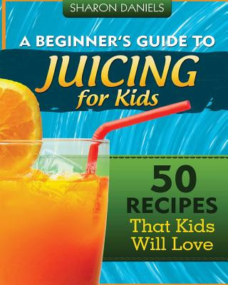 Kniha A Beginner's Guide To Juicing For Kids: 50 Recipes That Kids Will Love Sharon Daniels