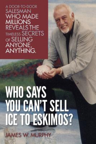 Kniha Who Says You Can't Sell Ice to Eskimos?: A Door-to-Door Salesman Who Made Millions Reveals the Timeless Secrets of Selling Anybody, Anything James W Murphy