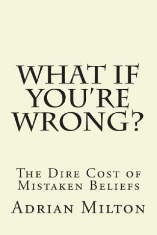 Carte What If You're Wrong?: The Dire Cost of Mistaken Beliefs Adrian Milton