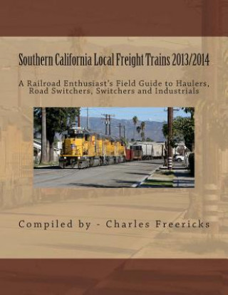 Kniha Southern California Local Freight Trains 2013/2014: A Railroad Enthusiast's Field Guide to Haulers, Road Switchers, Switchers and Industrials Charles Freericks