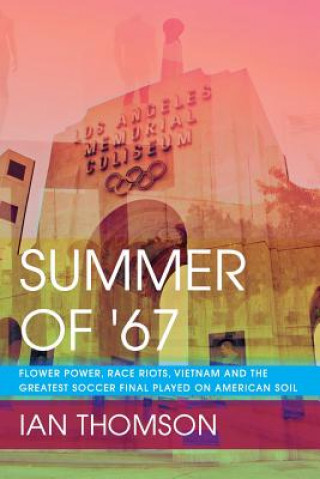 Kniha Summer Of '67: Flower Power, Race Riots, Vietnam and the Greatest Soccer Final Played on American Soil Ian Thomson