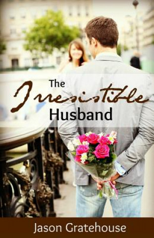 Carte The Irresistible Husband: Biblical Principles on Becoming the Husband of Your Wife's Dreams Jason Gratehouse