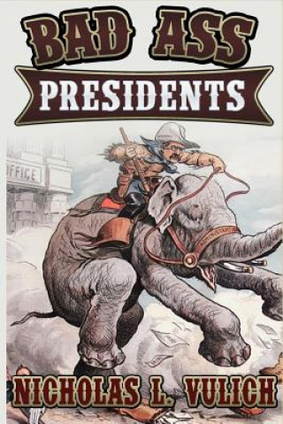 Carte Bad Ass Presidents: America's Military Leaders from Washington to Roosevelt Nicholas L Vulich