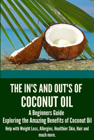 Könyv The In's and Out's of Coconut Oil: A Beginners Guide to Exploring the Amazing Benefits of Coconut Oil Help with Weight Loss, Allergies, Healthier Skin Simone Donovan