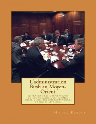 Kniha L'administration Bush au Moyen-Orient: A travers les conceptions et les réseaux des hommes politiques, des entrepreneurs, et des militaires. Hichem Karoui