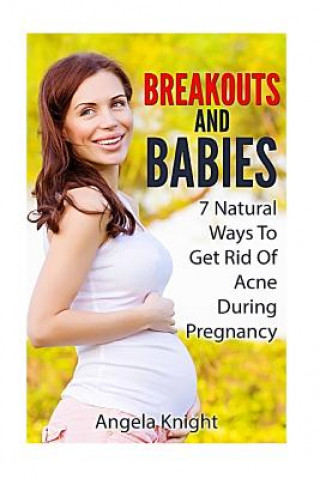 Könyv Breakouts And Babies: 7 Natural Ways To Get Rid Of Acne During Pregnancy Angela Knight