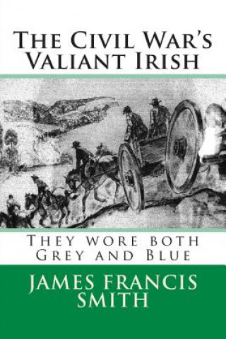 Kniha The Civil War's Valiant Irish: They wore both Grey and Blue MR James Francis Smith