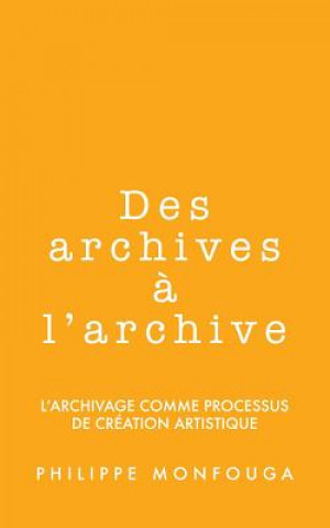 Kniha Des archives ? l'archive: l'archivage comme processus de création artistique Philippe Monfouga