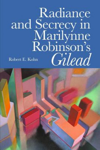 Knjiga Radiance and Secrecy in Marilynne Robinson's Gilead Robert E Kohn