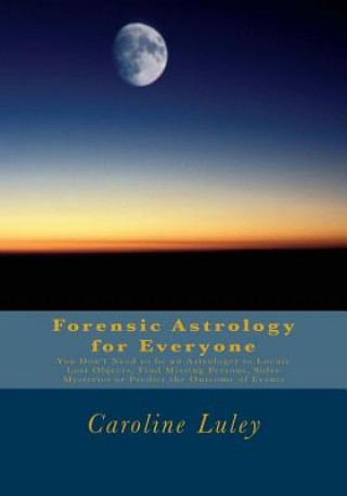 Carte Forensic Astrology for Everyone: You Don't Need to be an Astrologer to Locate Lost Objects, Find Missing Persons, Solve Mysteries or Predict the Outco MS Caroline J Luley