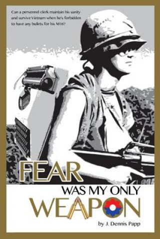 Książka Fear Was My Only Weapon: Can a personnel clerk maintain his sanity and survive Vietnam when he's forbidden to have any bullets for his M16? MR J Dennis Papp