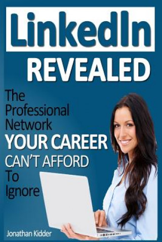 Kniha LinkedIn Revealed: The Professional Network Your Career Can't Afford To Ignore & The 15 Steps For Optimizing Your LinkedIn Profile Jonathan Kidder