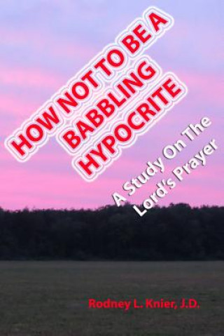 Kniha How Not To Be A Babbling Hypocrite: A Study On The Lord's Prayer Rodney L Knier J D