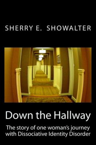 Carte Down the Hallway: The story of one woman's journey with Dissociative Identity Disorder Sherry E Showalter