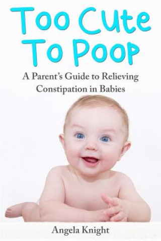 Könyv Too Cute To Poop: A Parent's Guide To Relieving Constipation In Babies Angela Knight