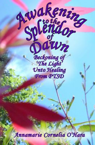 Könyv Awakening to the Splendor of Dawn: Beckoning of 'The Light' Unto Healing from PTSD Annamarie Cornelia O'Hara